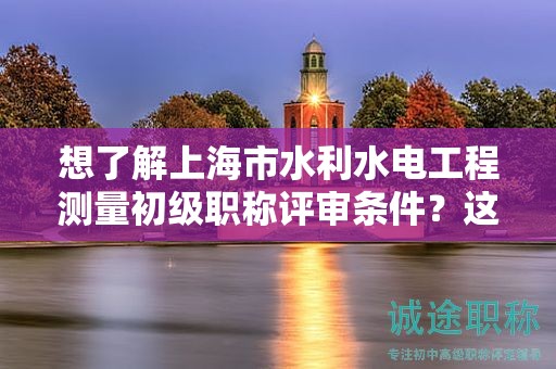 想了解上海市水利水电工程测量初级职称评审条件？这篇指南将为你详解