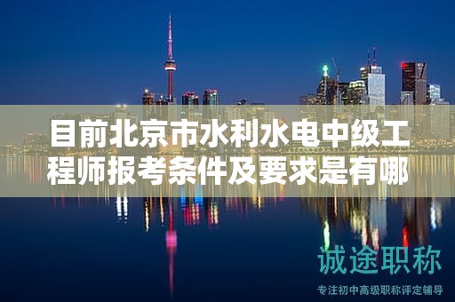 目前北京市水利水电中级工程师报考条件及要求是有哪些？