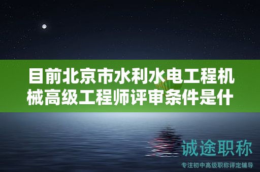目前北京市水利水电工程机械高级工程师评审条件是什么呢？