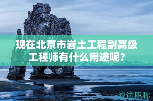 现在北京市岩土工程副高级工程师有什么用途呢？
