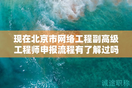 现在北京市网络工程副高级工程师申报流程有了解过吗？