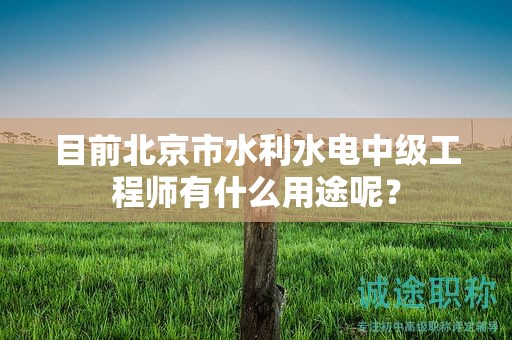 目前北京市水利水电中级工程师有什么用途呢？