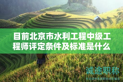 目前北京市水利工程中级工程师评定条件及标准是什么？