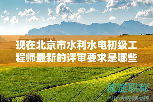 现在北京市水利水电初级工程师最新的评审要求是哪些呢？