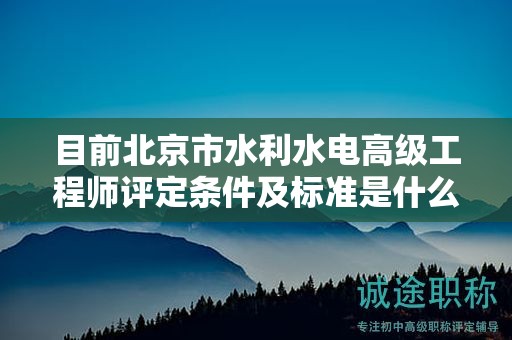目前北京市水利水电高级工程师评定条件及标准是什么？
