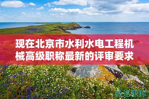 现在北京市水利水电工程机械高级职称最新的评审要求是哪些呢？
