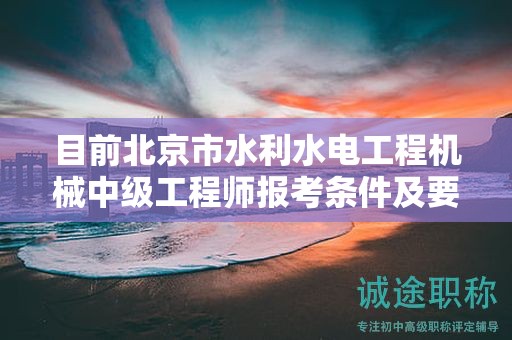 目前北京市水利水电工程机械中级工程师报考条件及要求是有哪些？