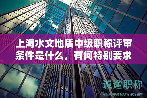 上海水文地质中级职称评审条件是什么，有何特别要求？
