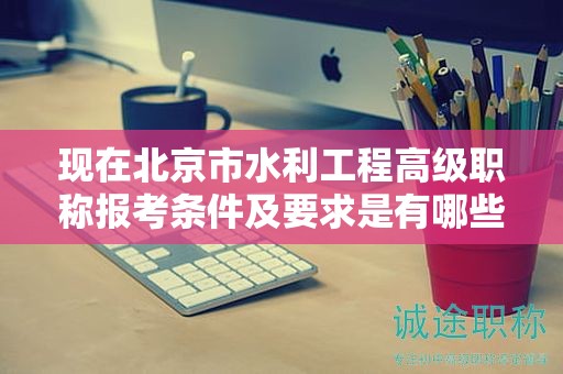 现在北京市水利工程高级职称报考条件及要求是有哪些？