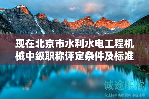 现在北京市水利水电工程机械中级职称评定条件及标准是啥？