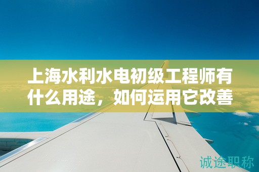 上海水利水电初级工程师有什么用途，如何运用它改善你的职业生涯？