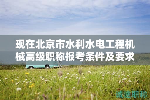现在北京市水利水电工程机械高级职称报考条件及要求是有哪些？