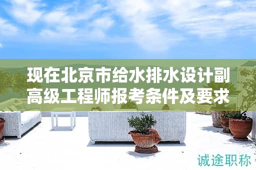 现在北京市给水排水设计副高级工程师报考条件及要求是有哪些？