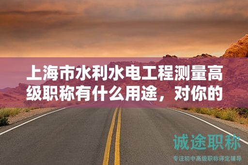 上海市水利水电工程测量高级职称有什么用途，对你的职业生涯将带来哪些优势？