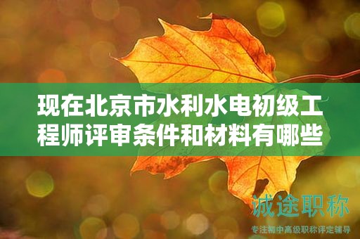 现在北京市水利水电初级工程师评审条件和材料有哪些？