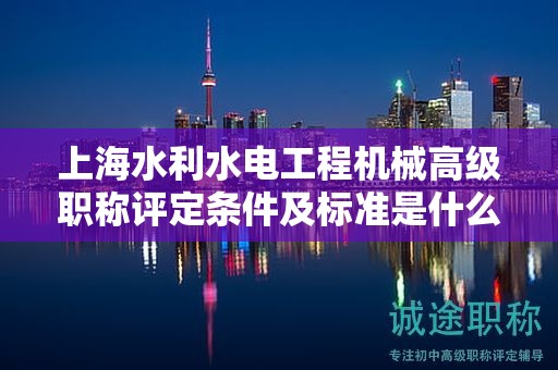 上海水利水电工程机械高级职称评定条件及标准是什么，如何达到？