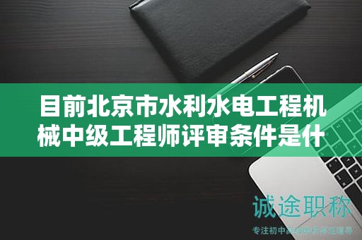 目前北京市水利水电工程机械中级工程师评审条件是什么呢？