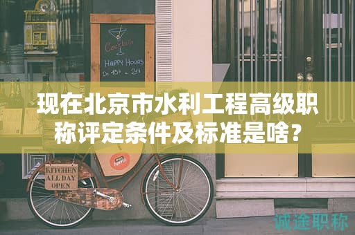现在北京市水利工程高级职称评定条件及标准是啥？