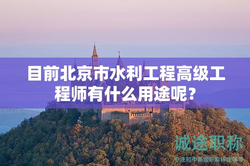 目前北京市水利工程高级工程师有什么用途呢？