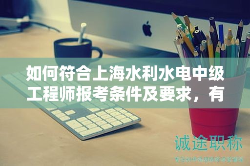 如何符合上海水利水电中级工程师报考条件及要求，有何必备技能？