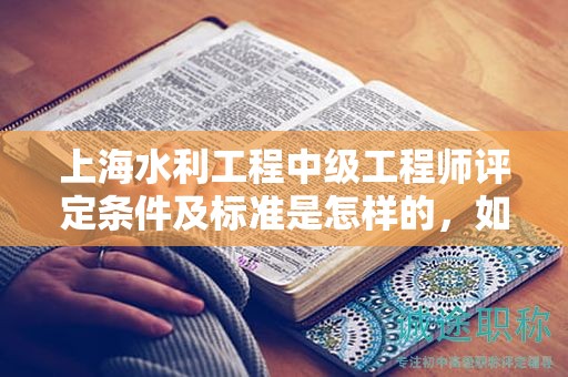 上海水利工程中级工程师评定条件及标准是怎样的，如何执行？