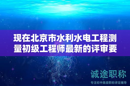 现在北京市水利水电工程测量初级工程师最新的评审要求是哪些呢？