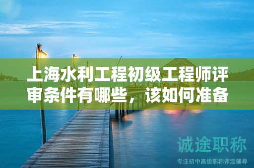 上海水利工程初级工程师评审条件有哪些，该如何准备？