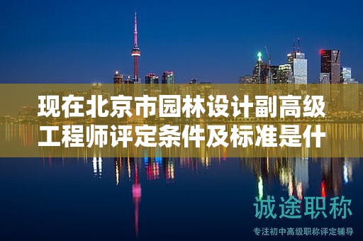 现在北京市园林设计副高级工程师评定条件及标准是什么？