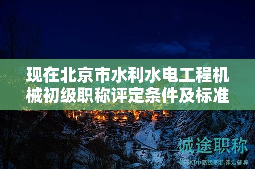 现在北京市水利水电工程机械初级职称评定条件及标准是啥？
