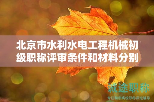 北京市水利水电工程机械初级职称评审条件和材料分别是什么？