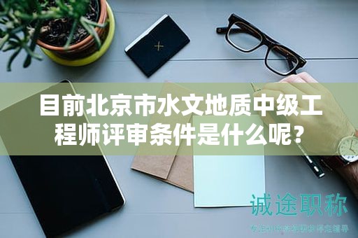 目前北京市水文地质中级工程师评审条件是什么呢？