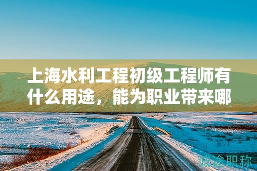 上海水利工程初级工程师有什么用途，能为职业带来哪些好处？