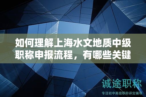 如何理解上海水文地质中级职称申报流程，有哪些关键步骤？