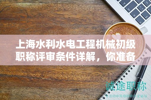 上海水利水电工程机械初级职称评审条件详解，你准备好了吗？