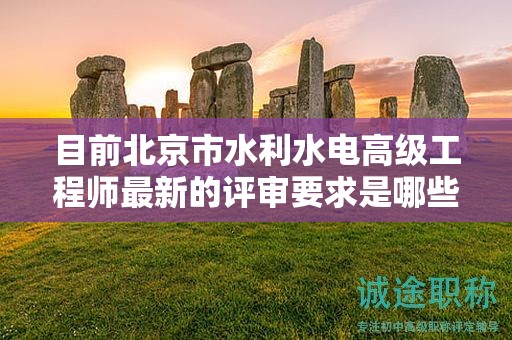 目前北京市水利水电高级工程师最新的评审要求是哪些呢？