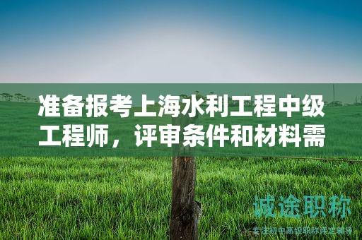 准备报考上海水利工程中级工程师，评审条件和材料需要哪些？