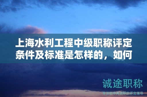 上海水利工程中级职称评定条件及标准是怎样的，如何遵循？