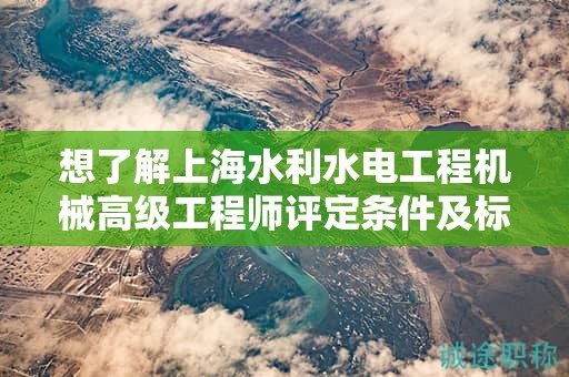 想了解上海水利水电工程机械高级工程师评定条件及标准吗？这篇文章为你详解