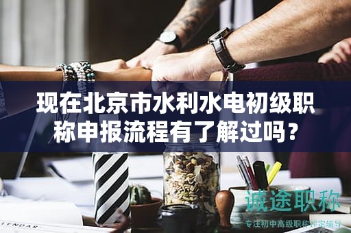 现在北京市水利水电初级职称申报流程有了解过吗？