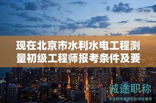 现在北京市水利水电工程测量初级工程师报考条件及要求是有哪些？