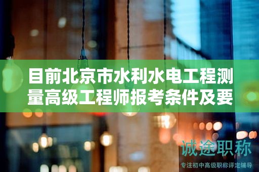 目前北京市水利水电工程测量高级工程师报考条件及要求是有哪些？