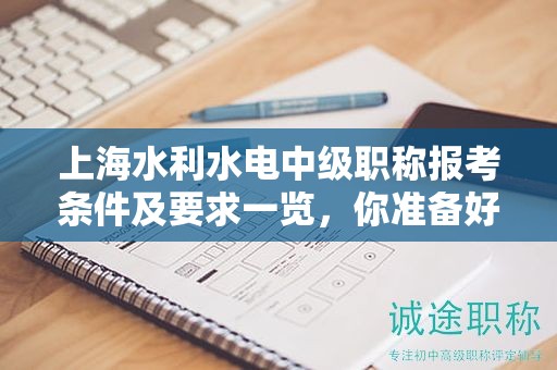 上海水利水电中级职称报考条件及要求一览，你准备好了吗？