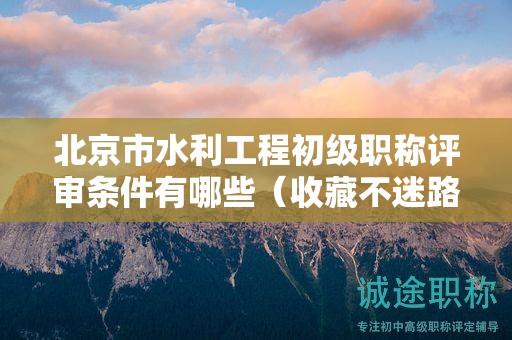 北京市水利工程初级职称评审条件有哪些（收藏不迷路）