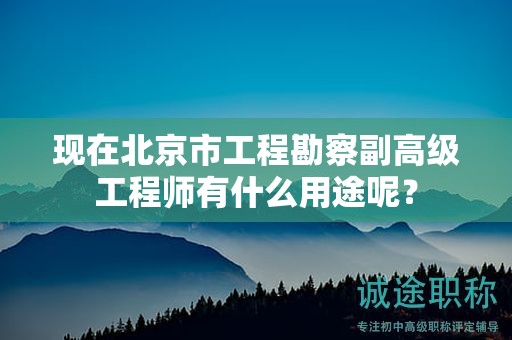 现在北京市工程勘察副高级工程师有什么用途呢？