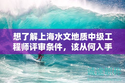 想了解上海水文地质中级工程师评审条件，该从何入手？
