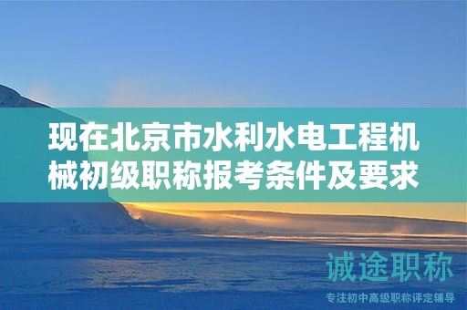 现在北京市水利水电工程机械初级职称报考条件及要求是有哪些？