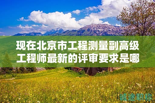 现在北京市工程测量副高级工程师最新的评审要求是哪些呢？