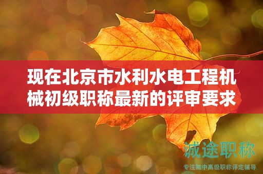 现在北京市水利水电工程机械初级职称最新的评审要求是哪些呢？