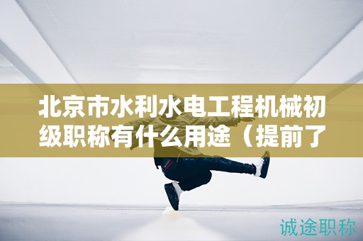 北京市水利水电工程机械初级职称有什么用途（提前了解才好）