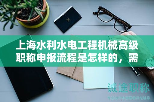 上海水利水电工程机械高级职称申报流程是怎样的，需要哪些准备？